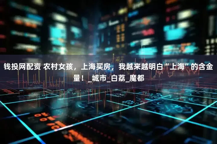 钱投网配资 农村女孩，上海买房，我越来越明白“上海”的含金量！_城市_白荔_魔都