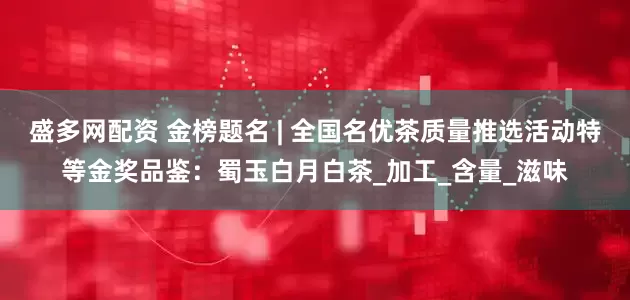 盛多网配资 金榜题名 | 全国名优茶质量推选活动特等金奖品鉴：蜀玉白月白茶_加工_含量_滋味