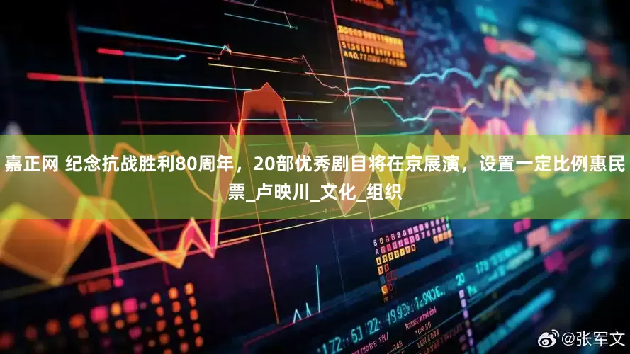 嘉正网 纪念抗战胜利80周年，20部优秀剧目将在京展演，设置一定比例惠民票_卢映川_文化_组织