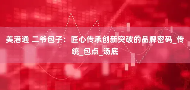 美港通 二爷包子：匠心传承创新突破的品牌密码_传统_包点_汤底