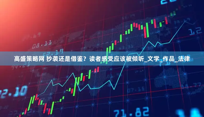 高盛策略网 抄袭还是借鉴？读者感受应该被倾听_文学_作品_法律