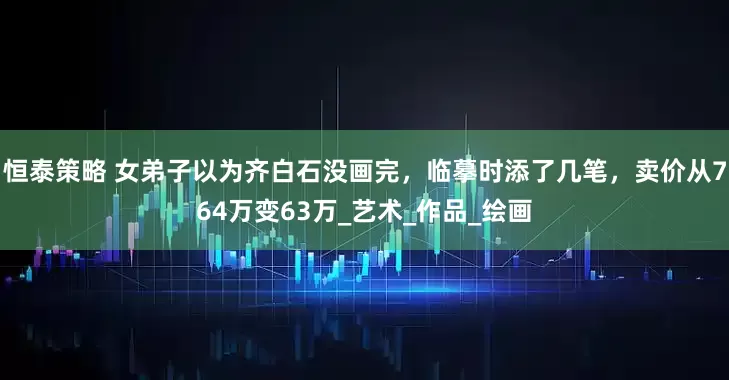 恒泰策略 女弟子以为齐白石没画完，临摹时添了几笔，卖价从764万变63万_艺术_作品_绘画
