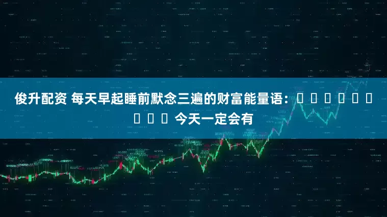 俊升配资 每天早起睡前默念三遍的财富能量语：​​​​​​​​​今天一定会有