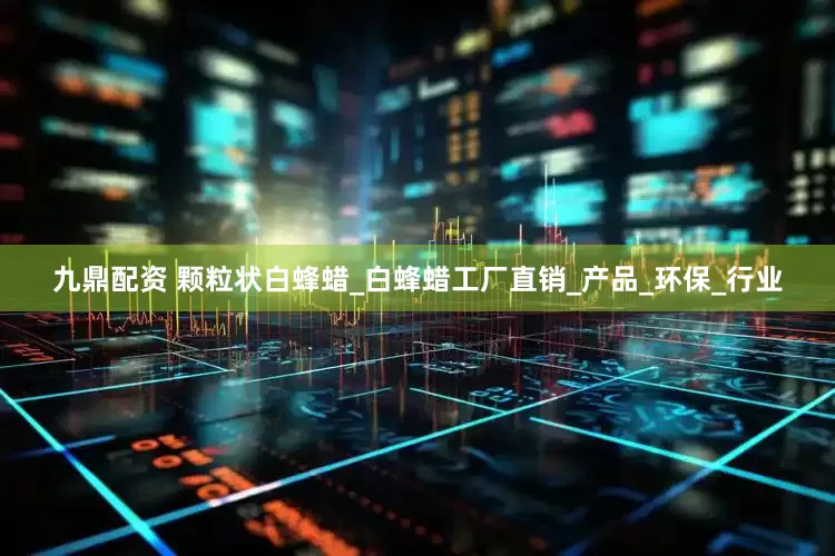 九鼎配资 颗粒状白蜂蜡_白蜂蜡工厂直销_产品_环保_行业