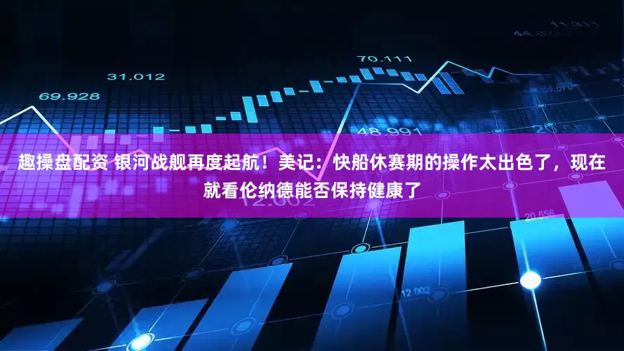 趣操盘配资 银河战舰再度起航！美记：快船休赛期的操作太出色了，现在就看伦纳德能否保持健康了