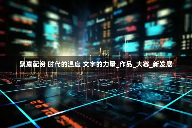 聚赢配资 时代的温度 文字的力量_作品_大赛_新发展