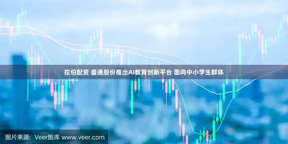 拉伯配资 盛通股份推出AI教育创新平台 面向中小学生群体