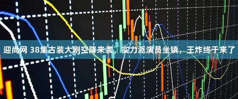 迎尚网 38集古装大剧空降来袭，实力派演员坐镇，王炸终于来了