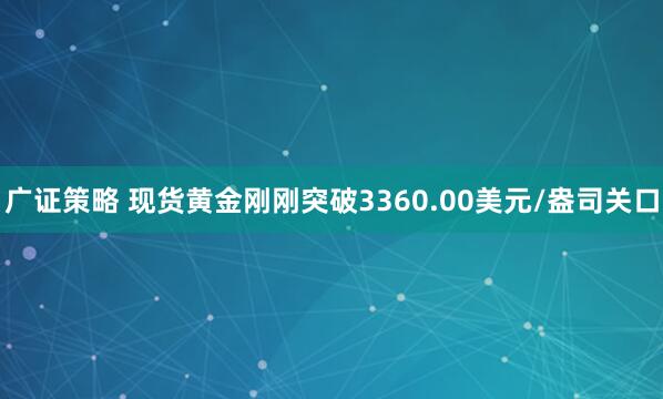 广证策略 现货黄金刚刚突破3360.00美元/盎司关口
