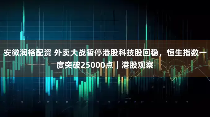 安微润格配资 外卖大战暂停港股科技股回稳，恒生指数一度突破25000点｜港股观察