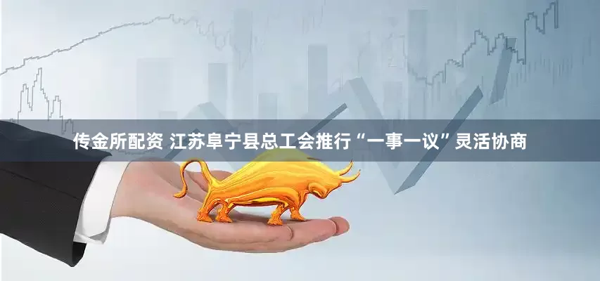传金所配资 江苏阜宁县总工会推行“一事一议”灵活协商