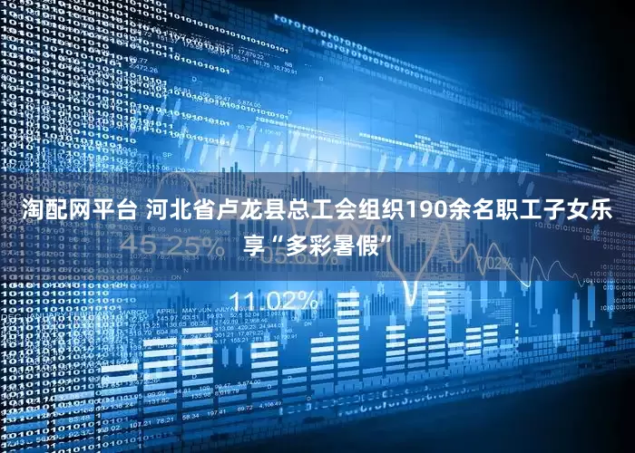 淘配网平台 河北省卢龙县总工会组织190余名职工子女乐享“多彩暑假”
