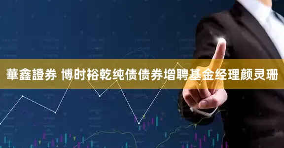 華鑫證券 博时裕乾纯债债券增聘基金经理颜灵珊