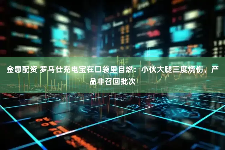 金惠配资 罗马仕充电宝在口袋里自燃：小伙大腿三度烧伤，产品非召回批次