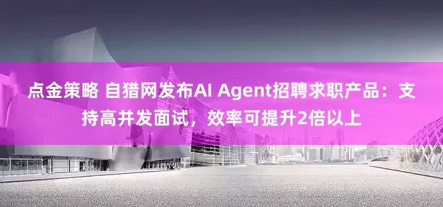 点金策略 自猎网发布AI Agent招聘求职产品：支持高并发面试，效率可提升2倍以上