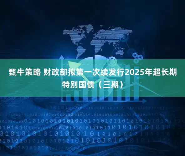 甄牛策略 财政部拟第一次续发行2025年超长期特别国债（三期）