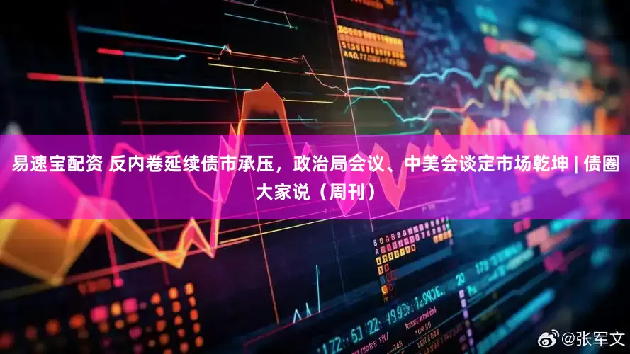 易速宝配资 反内卷延续债市承压，政治局会议、中美会谈定市场乾坤 | 债圈大家说（周刊）