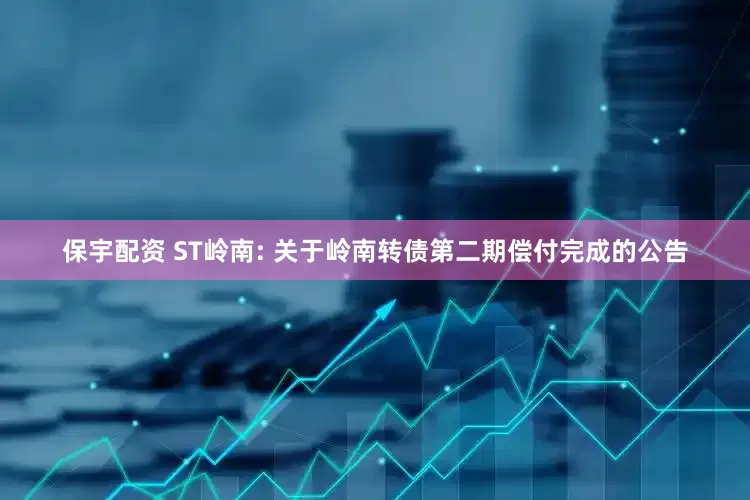 保宇配资 ST岭南: 关于岭南转债第二期偿付完成的公告