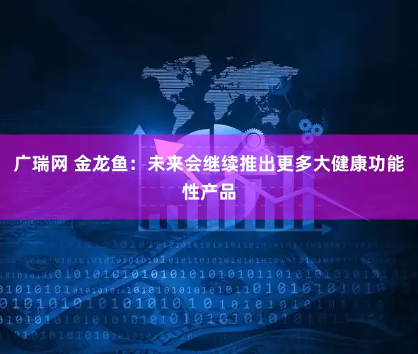 广瑞网 金龙鱼：未来会继续推出更多大健康功能性产品
