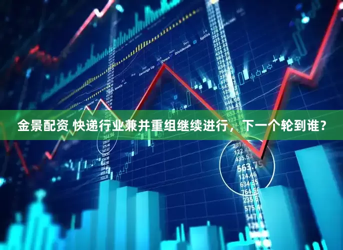 金景配资 快递行业兼并重组继续进行，下一个轮到谁？