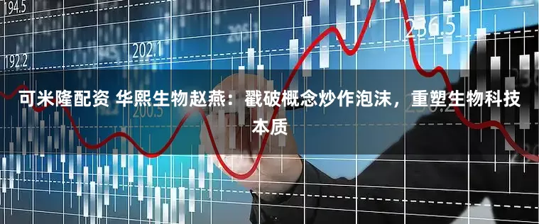 可米隆配资 华熙生物赵燕：戳破概念炒作泡沫，重塑生物科技本质