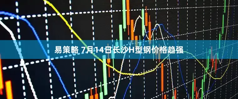 易策略 7月14日长沙H型钢价格趋强