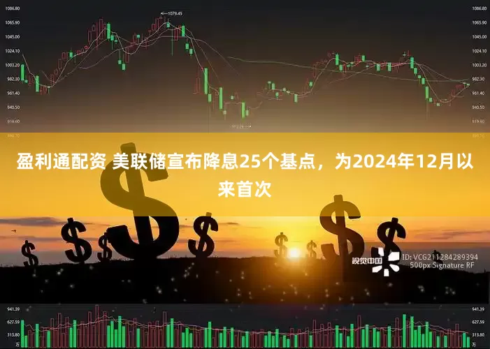盈利通配资 美联储宣布降息25个基点，为2024年12月以来首次