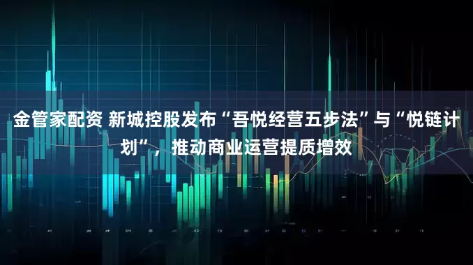 金管家配资 新城控股发布“吾悦经营五步法”与“悦链计划”，推动商业运营提质增效
