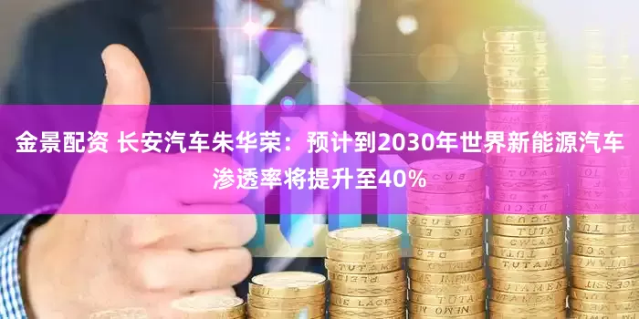 金景配资 长安汽车朱华荣：预计到2030年世界新能源汽车渗透率将提升至40%
