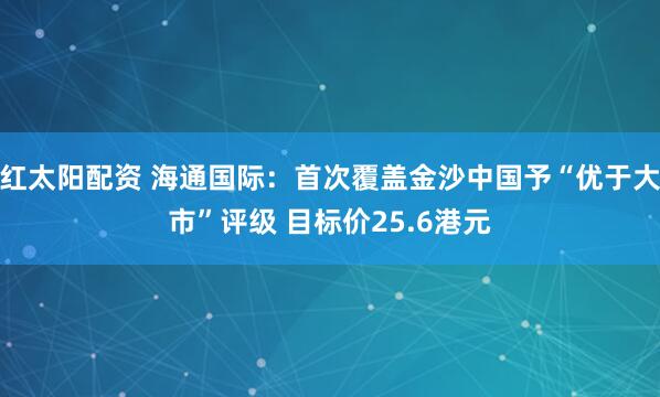 红太阳配资 海通国际：首次覆盖金沙中国予“优于大市”评级 目标价25.6港元