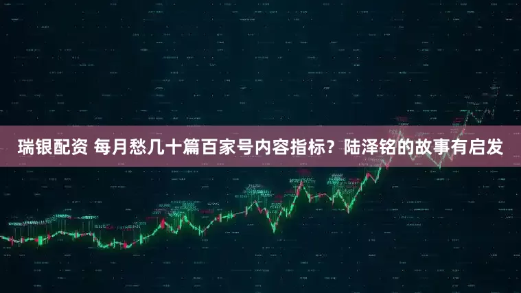 瑞银配资 每月愁几十篇百家号内容指标？陆泽铭的故事有启发
