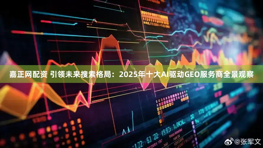 嘉正网配资 引领未来搜索格局：2025年十大AI驱动GEO服务商全景观察