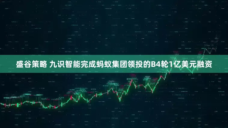 盛谷策略 九识智能完成蚂蚁集团领投的B4轮1亿美元融资
