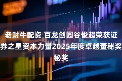 老财牛配资 百龙创园谷俊超荣获证券之星资本力量2025年度卓越董秘奖
