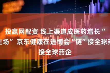 投赢网配资 线上渠道成医药增长“新主场” 京东健康在进博会“链”接全球药企