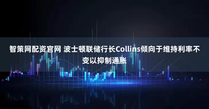 智策网配资官网 波士顿联储行长Collins倾向于维持利率不变以抑制通胀