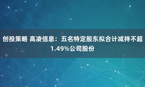 创投策略 高凌信息：五名特定股东拟合计减持不超1.49%公司股份