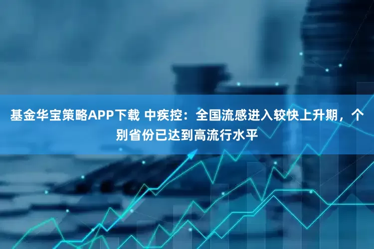 基金华宝策略APP下载 中疾控：全国流感进入较快上升期，个别省份已达到高流行水平