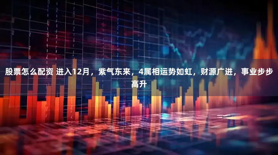 股票怎么配资 进入12月，紫气东来，4属相运势如虹，财源广进，事业步步高升