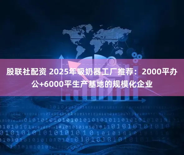 股联社配资 2025年吸奶器工厂推荐：2000平办公+6000平生产基地的规模化企业