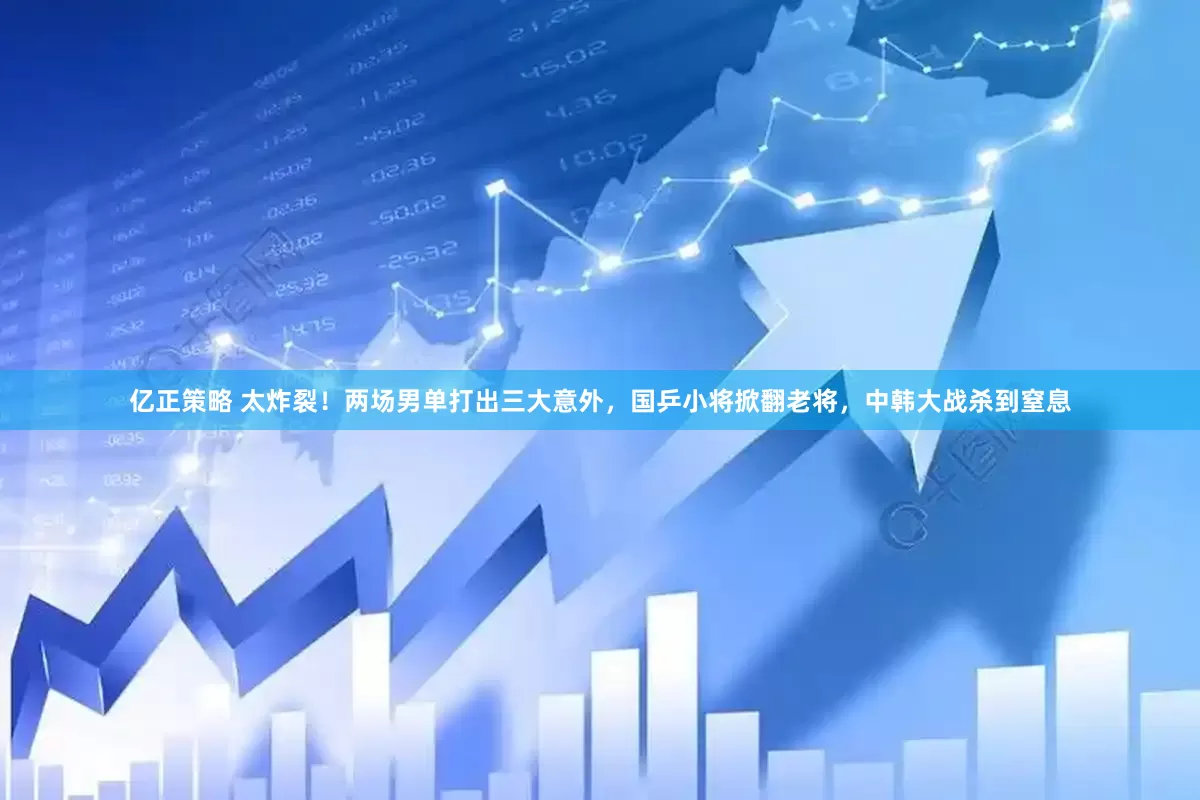 亿正策略 太炸裂！两场男单打出三大意外，国乒小将掀翻老将，中韩大战杀到窒息
