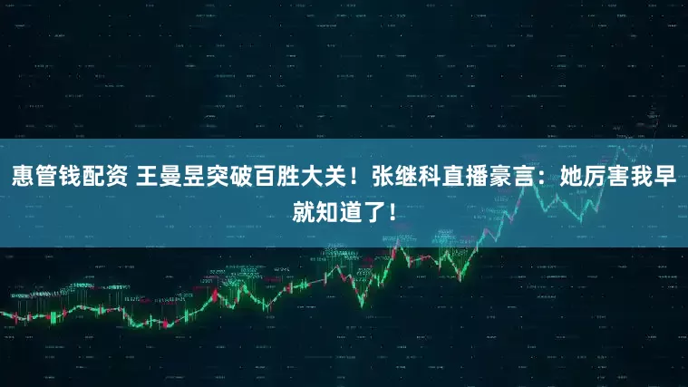 惠管钱配资 王曼昱突破百胜大关！张继科直播豪言：她厉害我早就知道了！