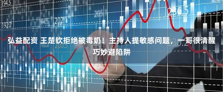 弘益配资 王楚钦拒绝被毒奶！主持人提敏感问题，一哥很清醒巧妙避陷阱