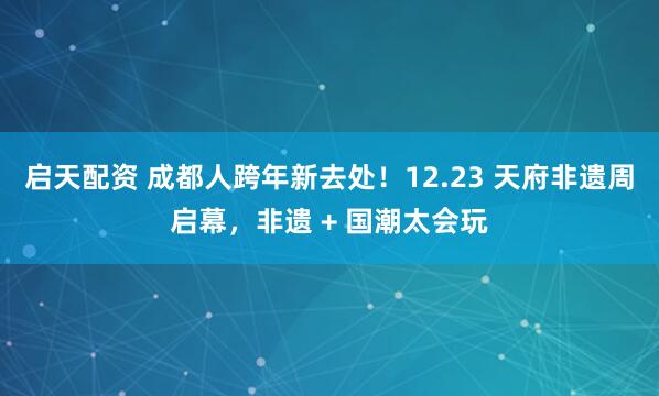 启天配资 成都人跨年新去处！12.23 天府非遗周启幕，非遗 + 国潮太会玩
