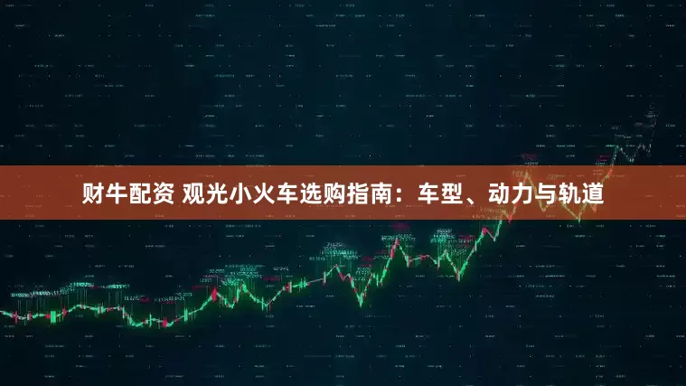 财牛配资 观光小火车选购指南：车型、动力与轨道