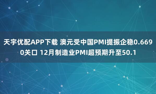 天宇优配APP下载 澳元受中国PMI提振企稳0.6690关口 12月制造业PMI超预期升至50.1