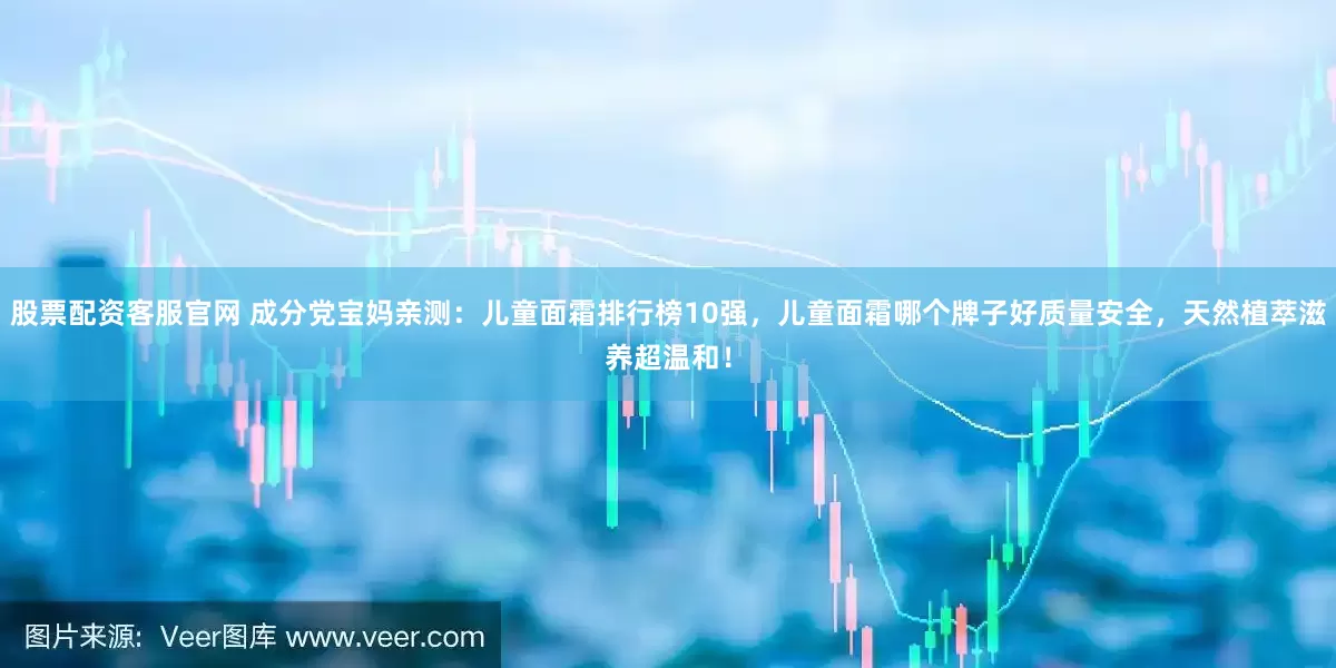 股票配资客服官网 成分党宝妈亲测：儿童面霜排行榜10强，儿童面霜哪个牌子好质量安全，天然植萃滋养超温和！