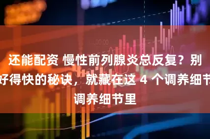 还能配资 慢性前列腺炎总反复？别人好得快的秘诀，就藏在这 4 个调养细节里