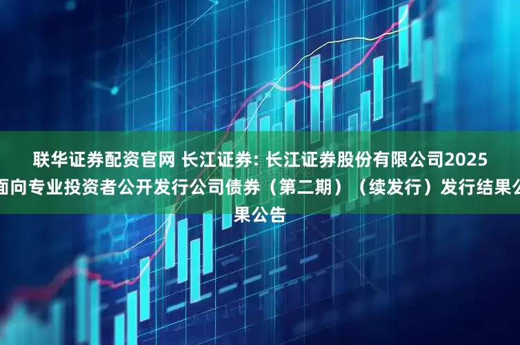 联华证券配资官网 长江证券: 长江证券股份有限公司2025年面向专业投资者公开发行公司债券（第二期）（续发行）发行结果公告