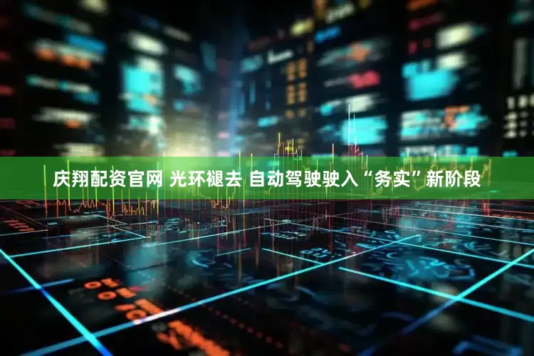 庆翔配资官网 光环褪去 自动驾驶驶入“务实”新阶段